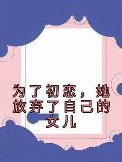 【为了初恋，她放弃了自己的女儿】主角(郑宥川邓晴潇)在线阅读