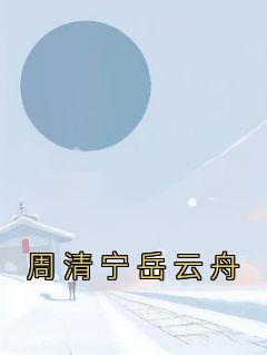 小说周清宁岳云舟主角为周清宁岳云舟免费阅读