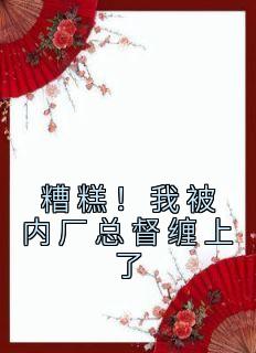 火爆糟糕！我被内厂总督缠上了小说，主角是祁桑谢龛在线阅读全文无删减