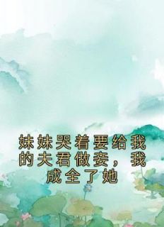 《妹妹哭着要给我的夫君做妾，我成全了她》最新章节免费阅读by佚名无广告小说