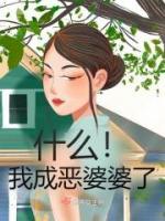 什么！我成恶婆婆了阮瑶瑶于香巧小说全文-什么！我成恶婆婆了小说