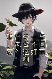 财产分一半，老公不回家？这好事啊(杳杳文化)最佳创作小说全文在线阅读