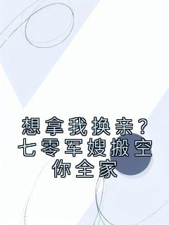 爆款热文顾青柠陆云骁在线阅读-《想拿我换亲？七零军嫂搬空你全家》全章节列表