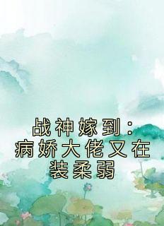 阮棠夏漠祁小说章节目录阅读-战神嫁到：病娇大佬又在装柔弱在哪免费看