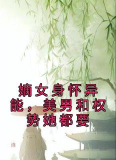 嫡女身怀异能，美男和权势她都要全本小说（嫡女身怀异能，美男和权势她都要）全文阅读