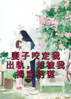 百度贴吧小说妻子咬定我出轨，却被我揭穿阴谋，主角曲逸沈清棠柯然露全文免费