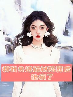 将我关进棺材陪葬后，他疯了