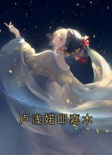 完整版《卢浅婼邱嘉木》卢浅婼邱嘉木小说免费在线阅读