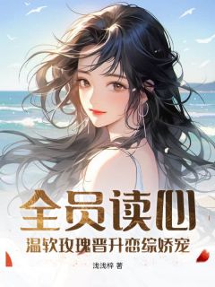 《全员读心：温软玫瑰晋升恋综娇宠》浅茶段闻璟全章节在线阅读