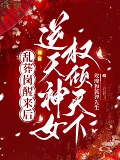 《乱葬岗醒来后，逆天神女权倾天下》小说全章节目录阅读BY玫瑰和狐狸先生完结版阅读