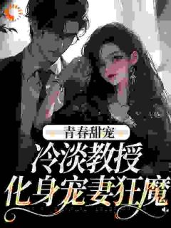 白鸽令闻完整版《青春甜宠：冷淡教授化身宠妻狂魔》全文最新阅读