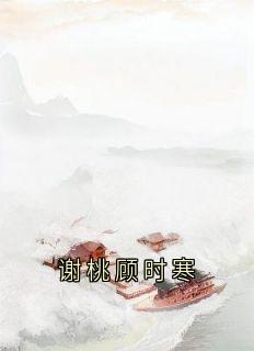 谢桃顾时寒(原文完整)《谢桃顾时寒》无弹窗免费阅读