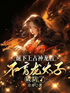 诞下上古神龙后，不育龙太子破防了精彩小说-诞下上古神龙后，不育龙太子破防了目录阅读