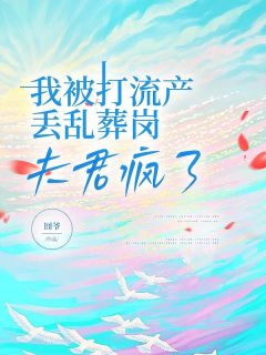 （全本）我被打流产丢乱葬岗，夫君疯了主角裴羡曲小染全文目录畅读