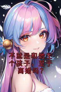 [抖音]小说宋堇怡何然不就是和她生个孩子，至于离婚吗？