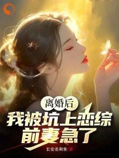 热门推荐离婚后，我被坑上恋综，前妻急了by长安名利客小说正版在线