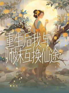 私藏读物《重生后我与师妹互换仙途》念一静一完结版免费阅读