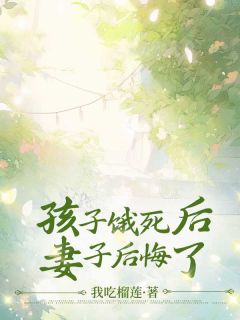 夏樾周静主角的小说完结版《孩子饿死后，妻子后悔了》全集